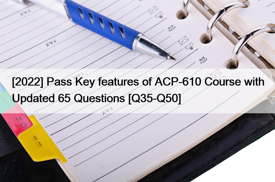 [2022] Pass Key features of ACP-610 Course with Updated 65 Questions [Q35-Q50]