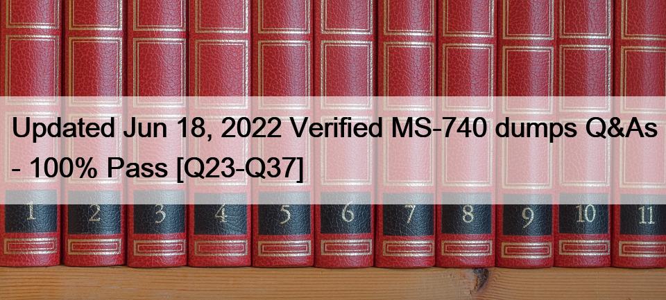 Updated Jun 18, 2022 Verified MS-740 dumps Q&As – 100% Pass [Q23-Q37]