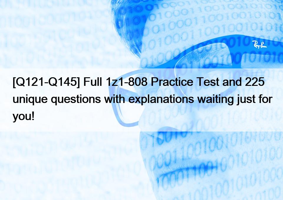 [Q121-Q145] Full 1z1-808 Practice Test and 225 unique questions with explanations waiting just for you!