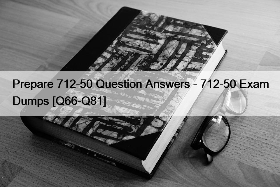 Prepare 712-50 Question Answers – 712-50 Exam Dumps [Q66-Q81]