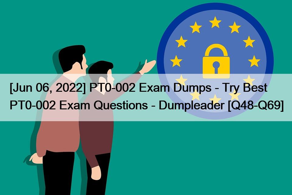 [Jun 06, 2022] PT0-002 Exam Dumps – Try Best PT0-002 Exam Questions – Dumpleader [Q48-Q69]