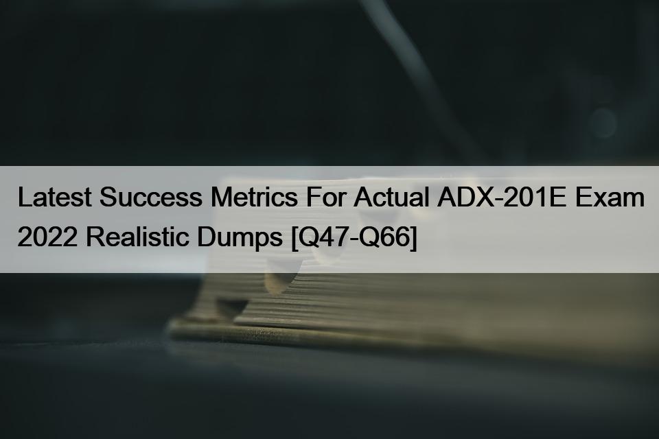 Latest Success Metrics For Actual ADX-201E Exam 2022 Realistic Dumps [Q47-Q66]