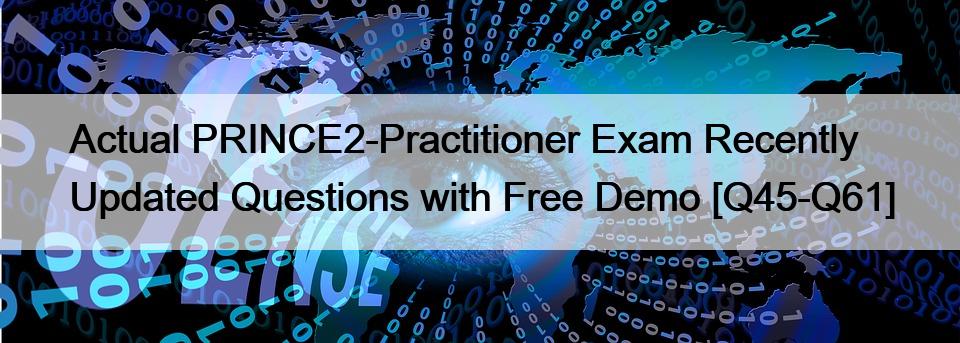 Actual PRINCE2-Practitioner Exam Recently Updated Questions with Free Demo [Q45-Q61]