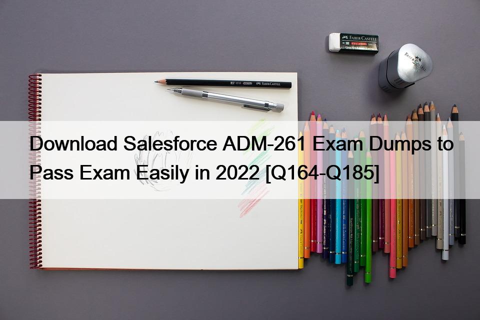 Download Salesforce ADM-261 Exam Dumps to Pass Exam Easily in 2022 [Q164-Q185]