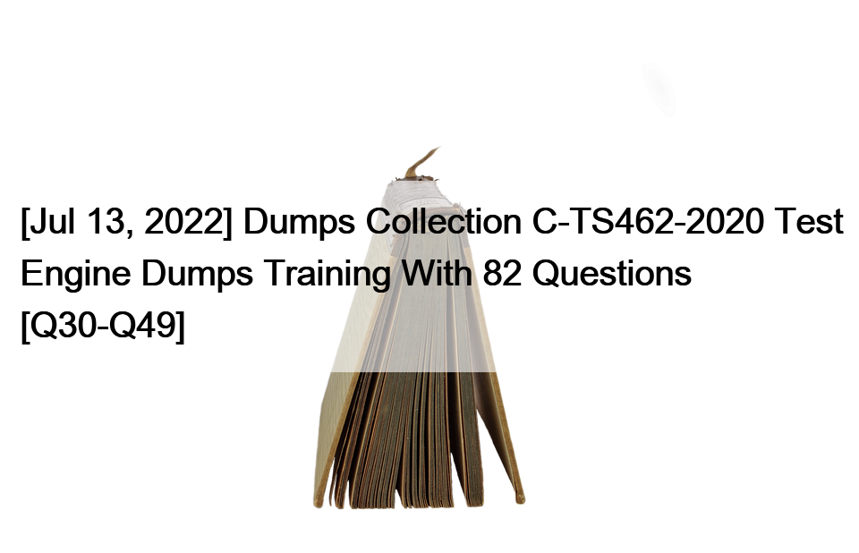 [Jul 13, 2022] Dumps Collection C-TS462-2020 Test Engine Dumps Training With 82 Questions [Q30-Q49]