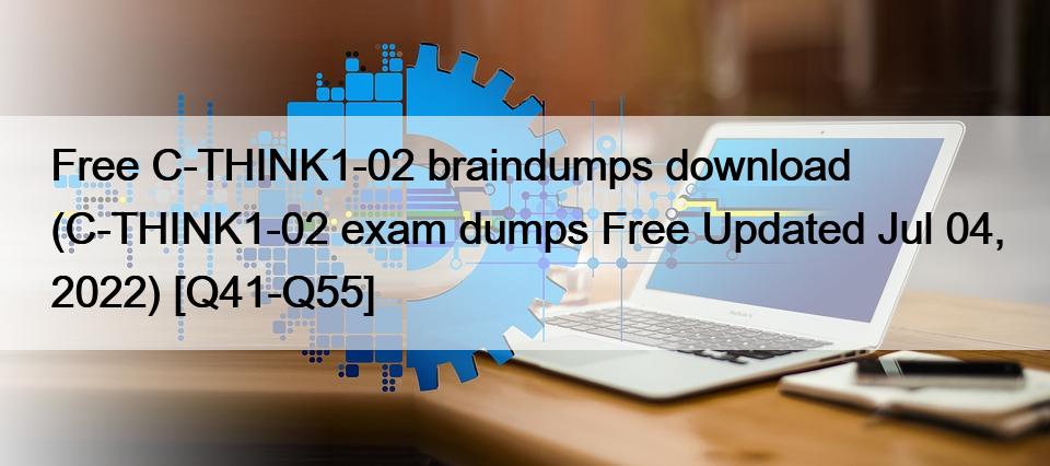 Free C-THINK1-02 braindumps download (C-THINK1-02 exam dumps Free Updated Jul 04, 2022) [Q41-Q55]