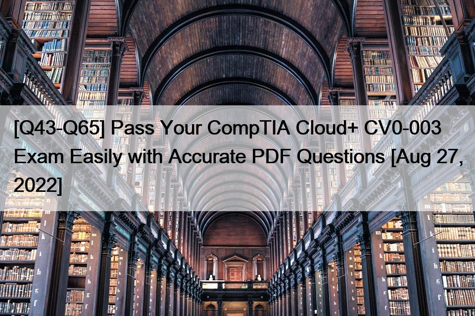 [Q43-Q65] Pass Your CompTIA Cloud+ CV0-003 Exam Easily with Accurate PDF Questions [Aug 27, 2022]