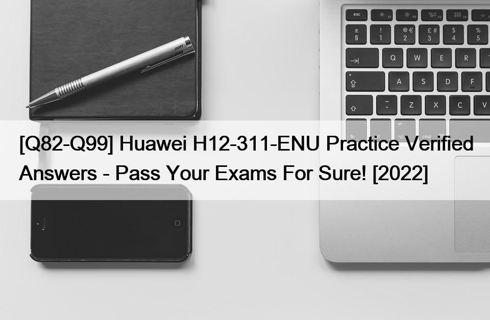 [Q82-Q99] Huawei H12-311-ENU Practice Verified Answers – Pass Your Exams For Sure! [2022]