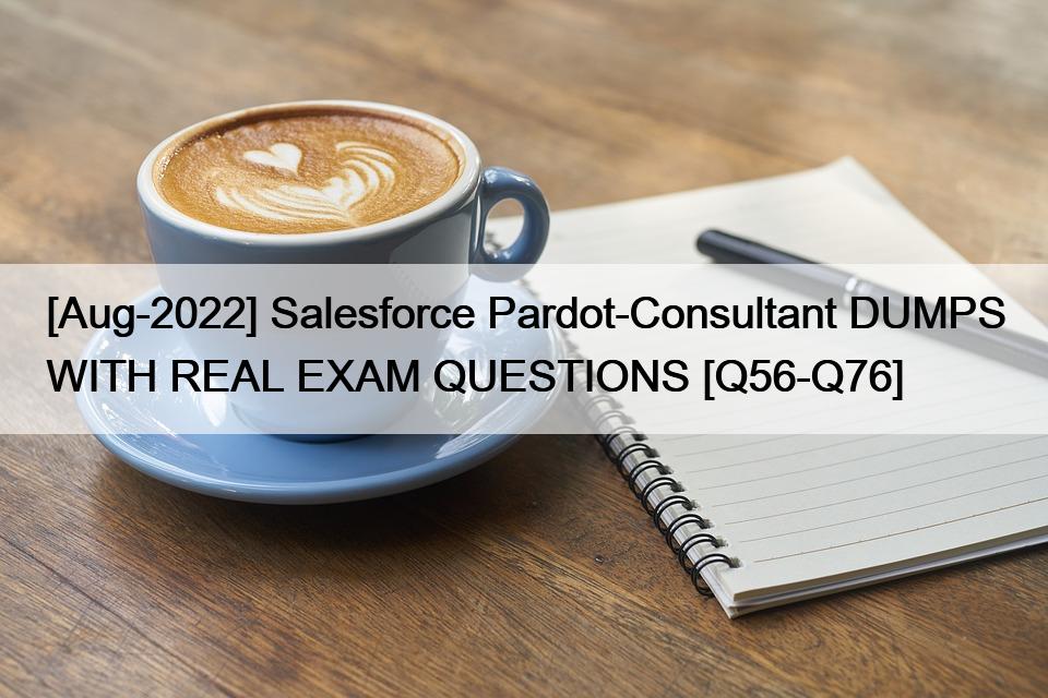 [Aug-2022] Salesforce Pardot-Consultant DUMPS WITH REAL EXAM QUESTIONS [Q56-Q76]