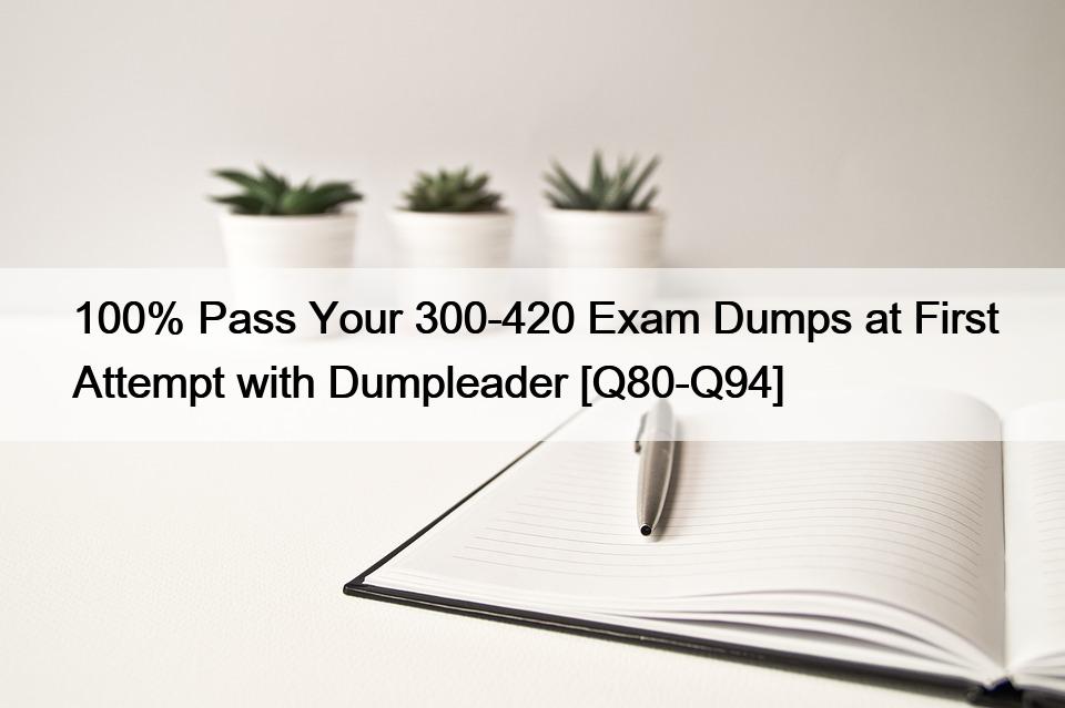 100% Pass Your 300-420 Exam Dumps at First Attempt with Dumpleader [Q80-Q94]