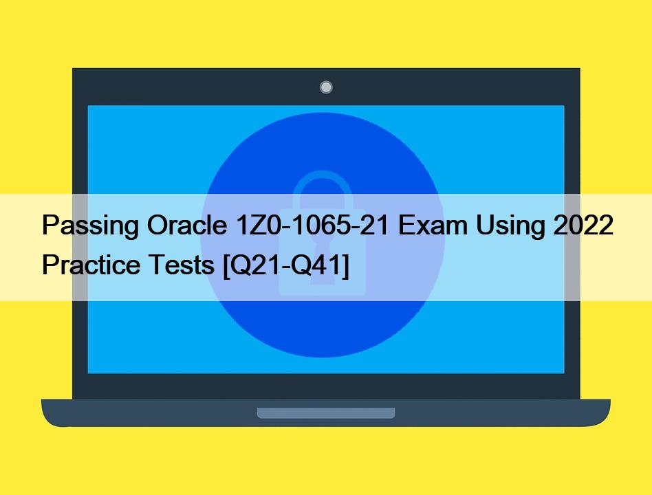 Passing Oracle 1Z0-1065-21 Exam Using 2022 Practice Tests [Q21-Q41]