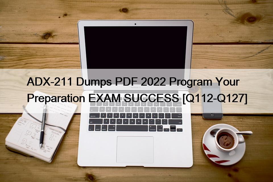 ADX-211 Dumps PDF 2022 Program Your Preparation EXAM SUCCESS [Q112-Q127]