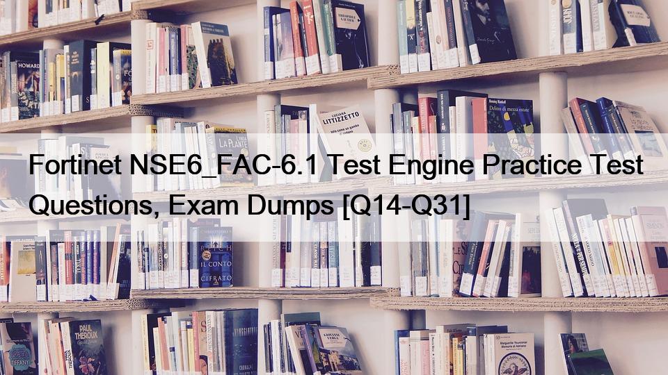 Fortinet NSE6_FAC-6.1 Test Engine Practice Test Questions, Exam Dumps [Q14-Q31]