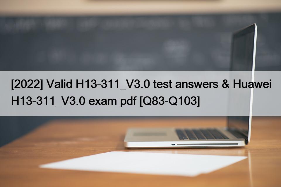 [2022] Valid H13-311_V3.0 test answers & Huawei H13-311_V3.0 exam pdf [Q83-Q103]