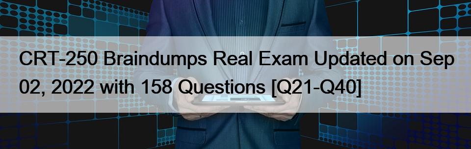 CRT-250 Braindumps Real Exam Updated on Sep 02, 2022 with 158 Questions [Q21-Q40]