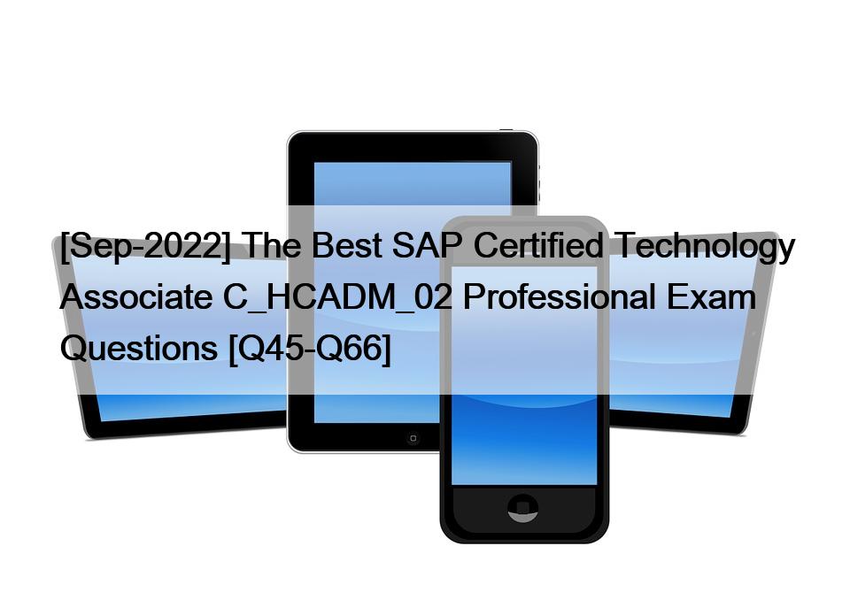 [Sep-2022] The Best SAP Certified Technology Associate C_HCADM_02 Professional Exam Questions [Q45-Q66]