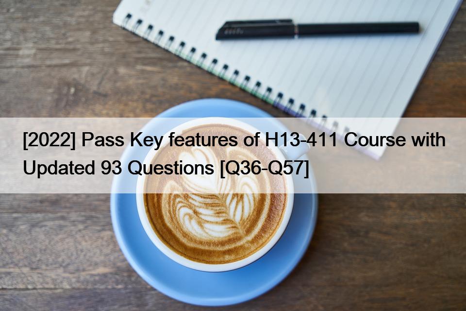 [2022] Pass Key features of H13-411 Course with Updated 93 Questions [Q36-Q57]