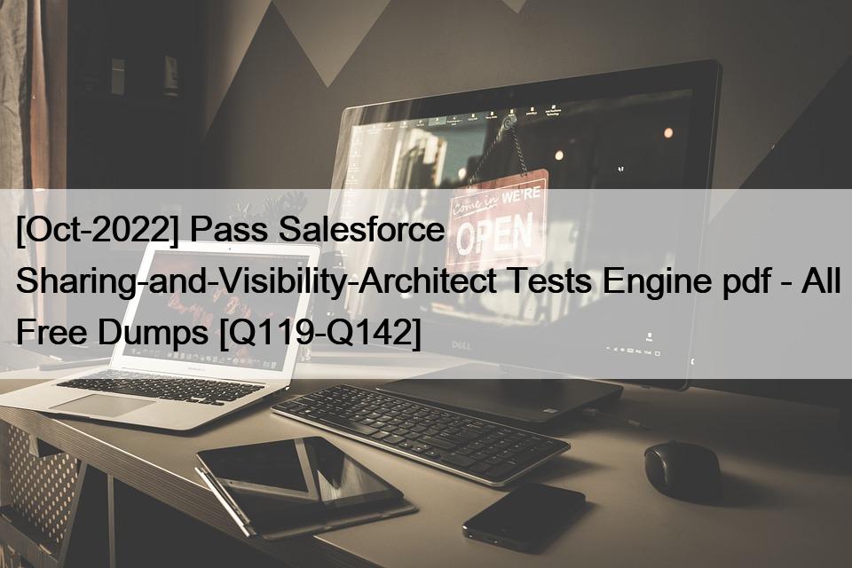 [Oct-2022] Pass Salesforce Sharing-and-Visibility-Architect Tests Engine pdf – All Free Dumps [Q119-Q142]