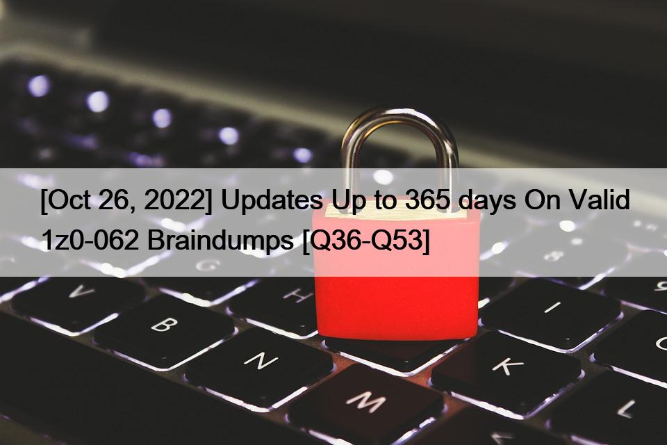 [Oct 26, 2022] Updates Up to 365 days On Valid 1z0-062 Braindumps [Q36-Q53]