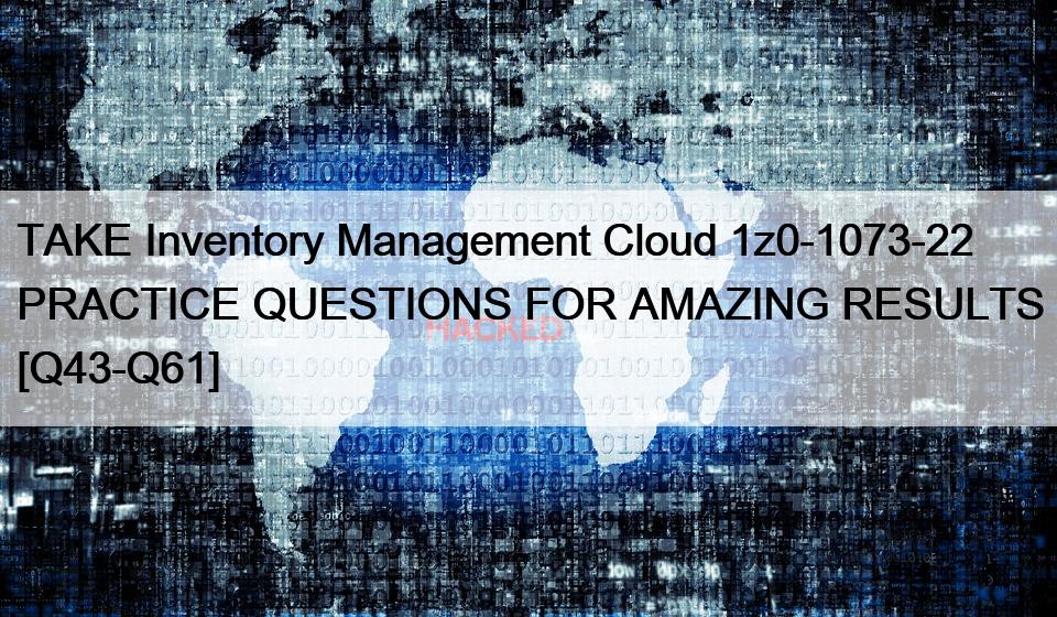 TAKE Inventory Management Cloud 1z0-1073-22 PRACTICE QUESTIONS FOR AMAZING RESULTS [Q43-Q61]