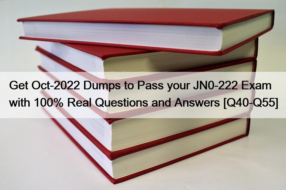 Get Oct-2022 Dumps to Pass your JN0-222 Exam with 100% Real Questions and Answers [Q40-Q55]