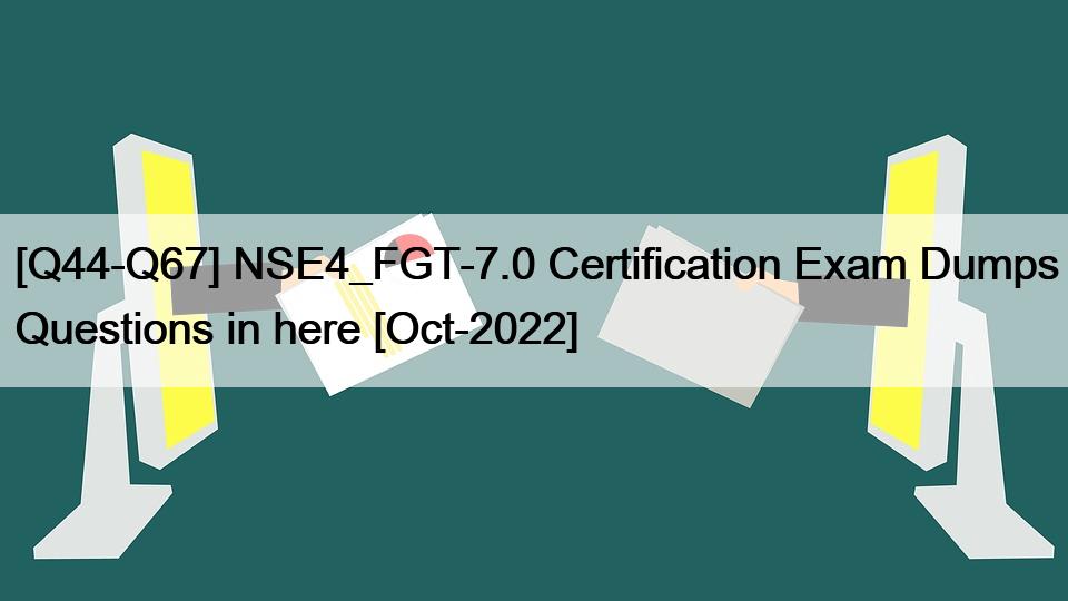 [Q44-Q67] NSE4_FGT-7.0 Certification Exam Dumps Questions in here [Oct-2022]