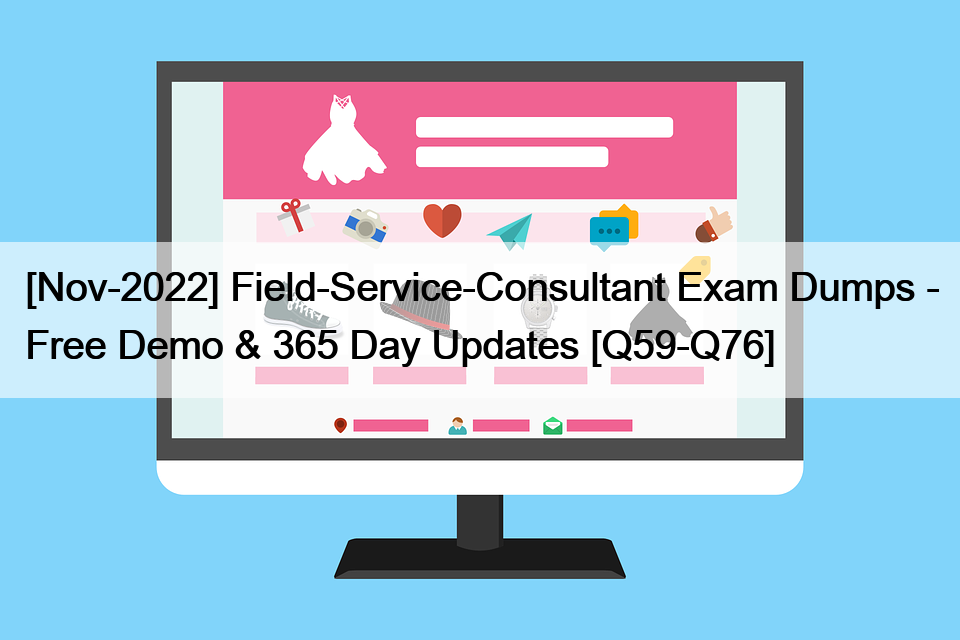 [Nov-2022] Field-Service-Consultant Exam Dumps – Free Demo & 365 Day Updates [Q59-Q76]