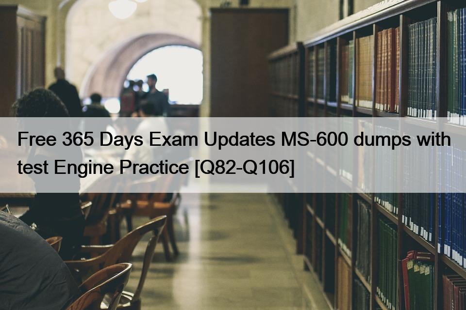 Free 365 Days Exam Updates MS-600 dumps with test Engine Practice [Q82-Q106]