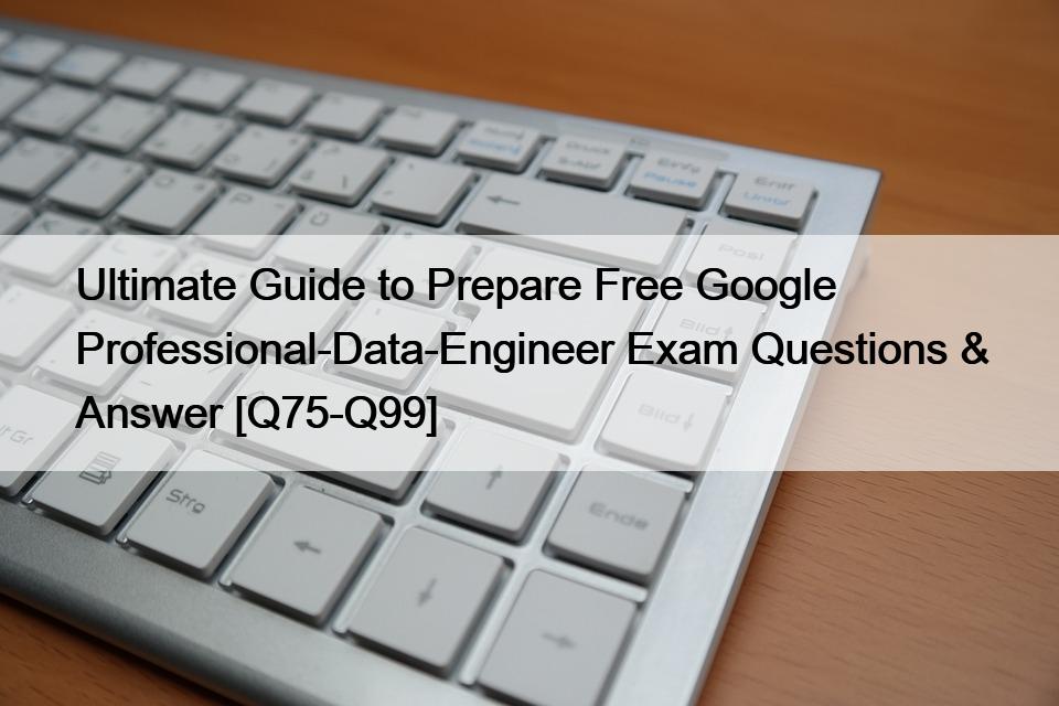 Ultimate Guide to Prepare Free Google Professional-Data-Engineer Exam Questions & Answer [Q75-Q99]