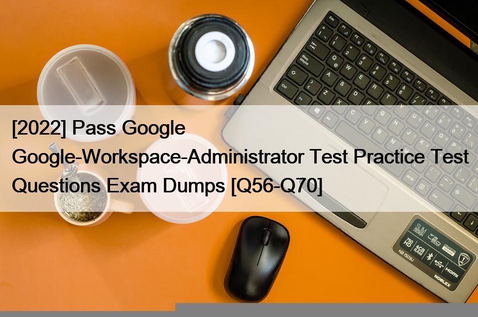 [2022] Pass Google Google-Workspace-Administrator Test Practice Test Questions Exam Dumps [Q56-Q70]