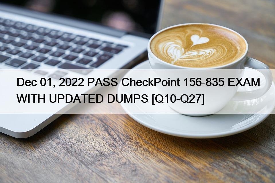 Dec 01, 2022 PASS CheckPoint 156-835 EXAM WITH UPDATED DUMPS [Q10-Q27]