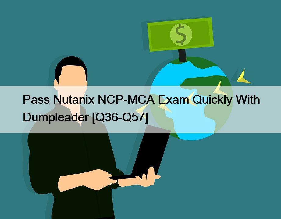 Pass Nutanix NCP-MCA Exam Quickly With Dumpleader [Q36-Q57]