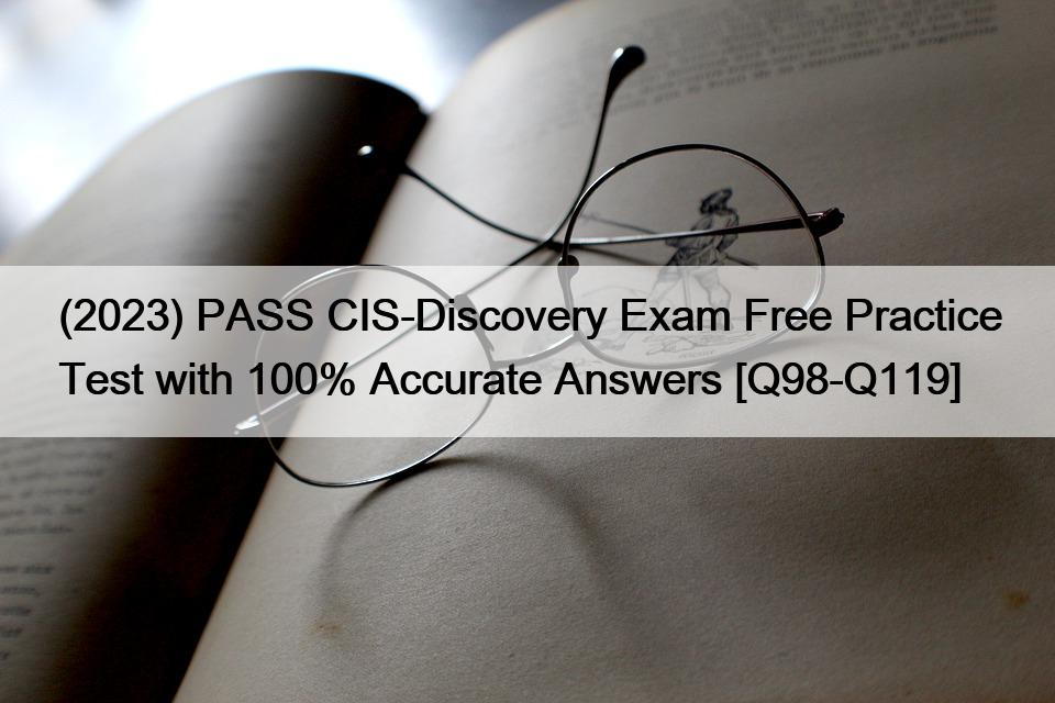 (2023) PASS CIS-Discovery Exam Free Practice Test with 100% Accurate Answers [Q98-Q119]