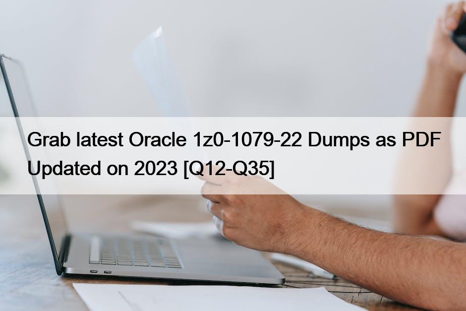 Grab latest Oracle 1z0-1079-22 Dumps as PDF Updated on 2023 [Q12-Q35]