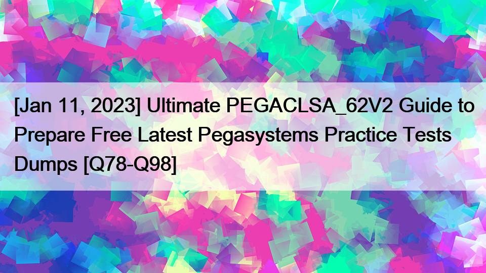 [Jan 11, 2023] Ultimate PEGACLSA_62V2 Guide to Prepare Free Latest Pegasystems Practice Tests Dumps [Q78-Q98]