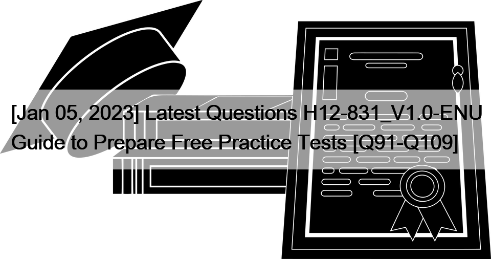 [Jan 05, 2023] Latest Questions H12-831_V1.0-ENU Guide to Prepare Free Practice Tests [Q91-Q109]