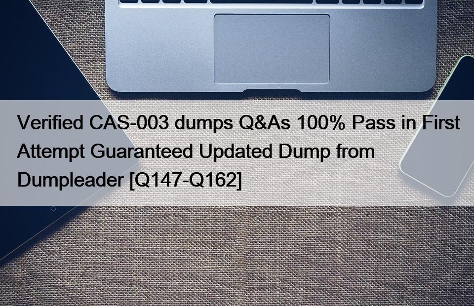 Verified CAS-003 dumps Q&As 100% Pass in First Attempt Guaranteed Updated Dump from Dumpleader [Q147-Q162]