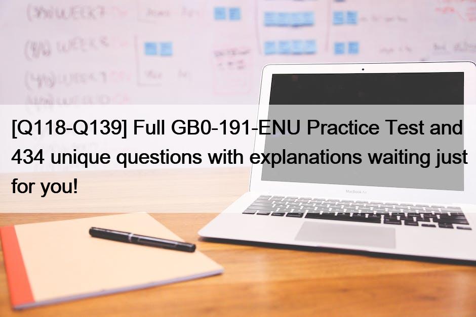 [Q118-Q139] Full GB0-191-ENU Practice Test and 434 unique questions with explanations waiting just for you!