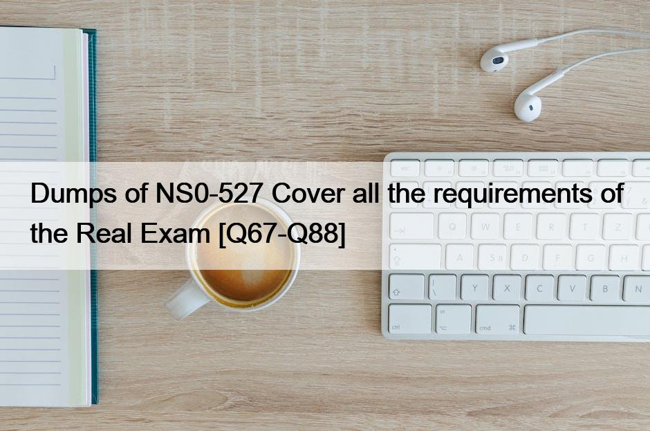 Dumps of NS0-527 Cover all the requirements of the Real Exam [Q67-Q88]