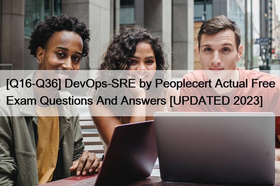 [Q16-Q36] DevOps-SRE by Peoplecert Actual Free Exam Questions And Answers [UPDATED 2023]