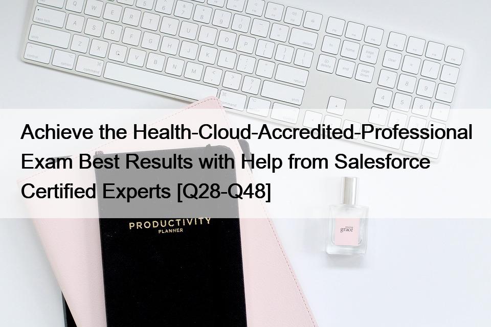 Achieve the Health-Cloud-Accredited-Professional Exam Best Results with Help from Salesforce Certified Experts [Q28-Q48]