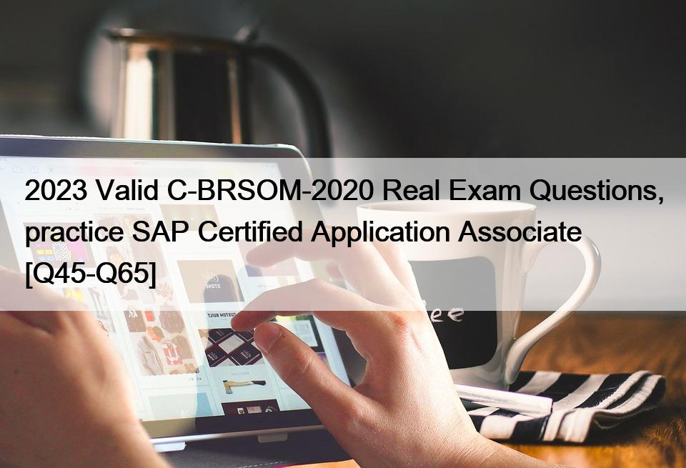 2023 Valid C-BRSOM-2020 Real Exam Questions, practice SAP Certified Application Associate [Q45-Q65]