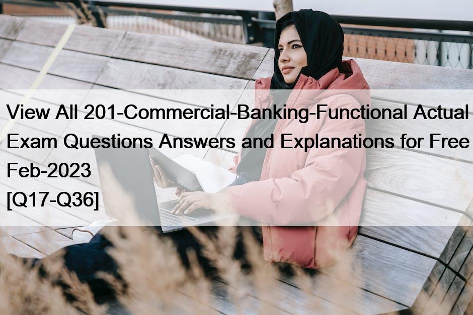 View All 201-Commercial-Banking-Functional Actual Exam Questions Answers and Explanations for Free Feb-2023 [Q17-Q36]