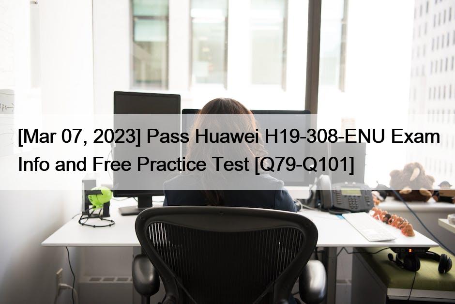 [Mar 07, 2023] Pass Huawei H19-308-ENU Exam Info and Free Practice Test [Q79-Q101]