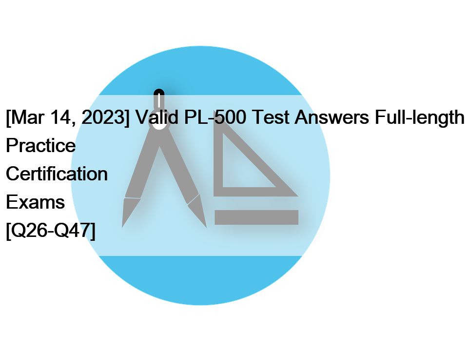 [Mar 14, 2023] Valid PL-500 Test Answers Full-length Practice Certification Exams [Q26-Q47]