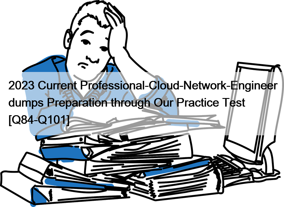 2023 Current Professional-Cloud-Network-Engineer dumps Preparation through Our Practice Test [Q84-Q101]