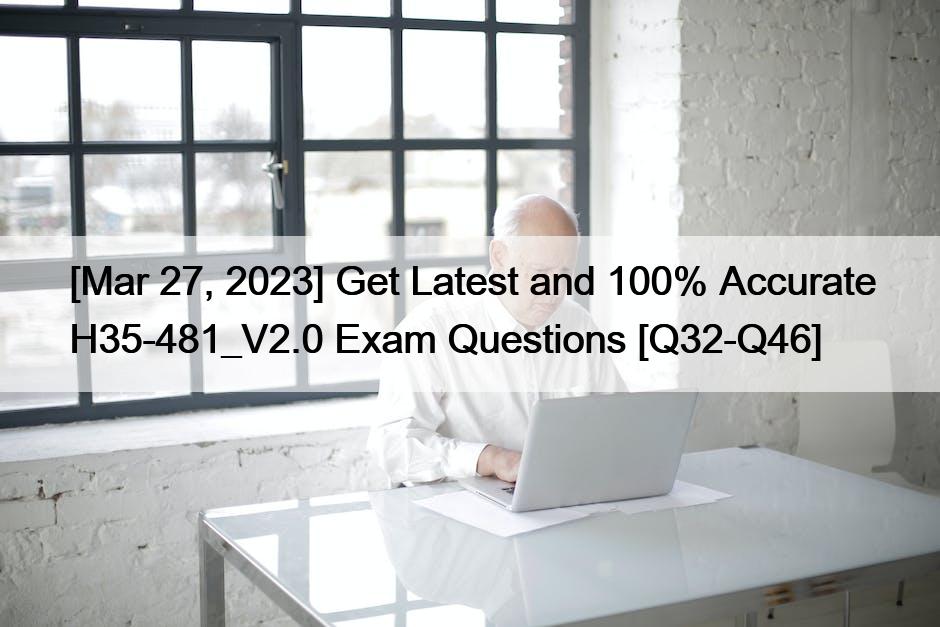 [Mar 27, 2023] Get Latest and 100% Accurate H35-481_V2.0 Exam Questions [Q32-Q46]