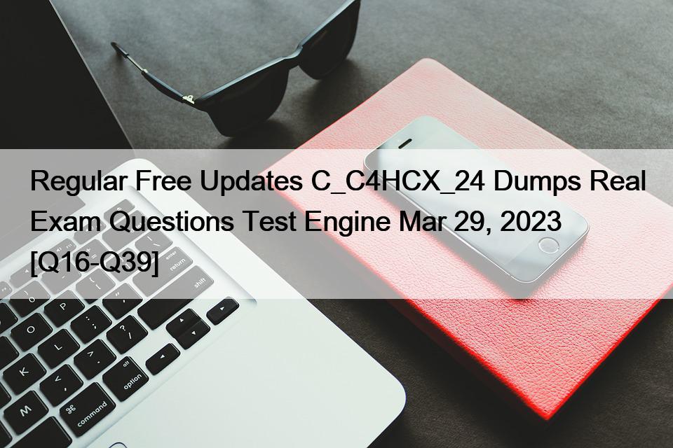 Regular Free Updates C_C4HCX_24 Dumps Real Exam Questions Test Engine Mar 29, 2023 [Q16-Q39]