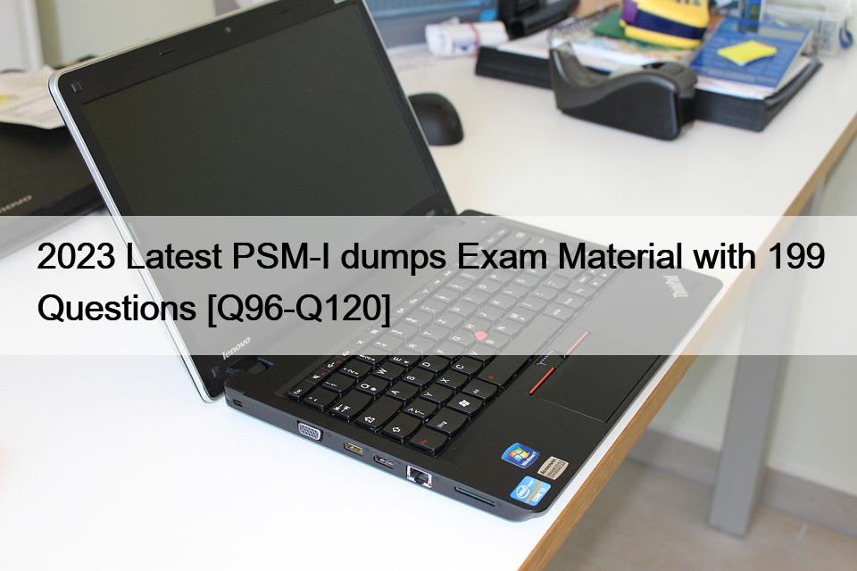 2023 Latest PSM-I dumps Exam Material with 199 Questions [Q96-Q120]