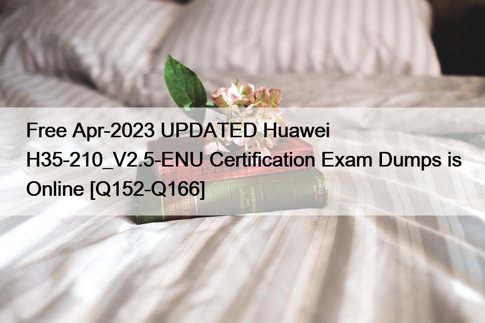 Free Apr-2023 UPDATED Huawei H35-210_V2.5-ENU Certification Exam Dumps is Online [Q152-Q166]